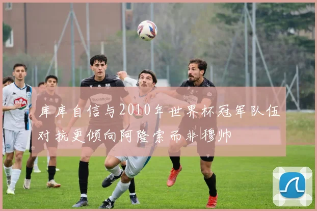 库库自信与2010年世界杯冠军队伍对抗更倾向阿隆索而非穆帅
