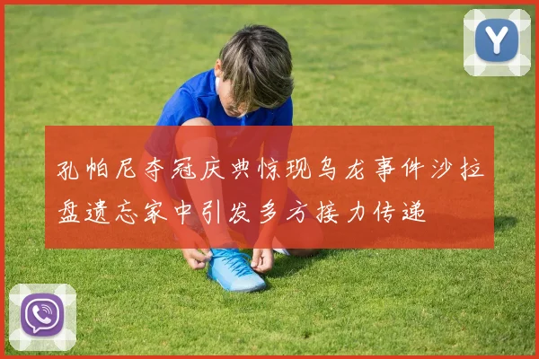 孔帕尼夺冠庆典惊现乌龙事件沙拉盘遗忘家中引发多方接力传递