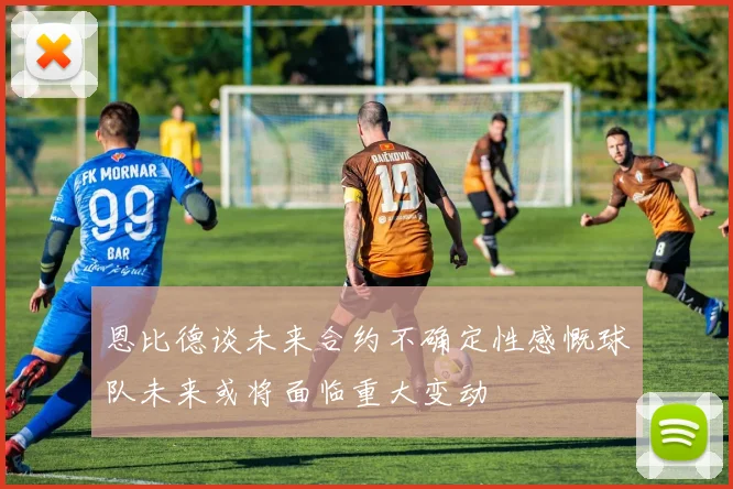 恩比德谈未来合约不确定性感慨球队未来或将面临重大变动