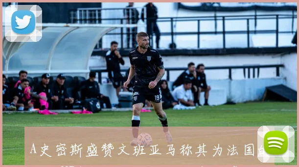 A史密斯盛赞文班亚马称其为法国的乔丹NBA未来的门面与票房保障