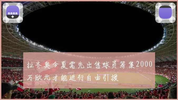 拉齐奥今夏需先出售球员筹集2000万欧元才能进行自由引援