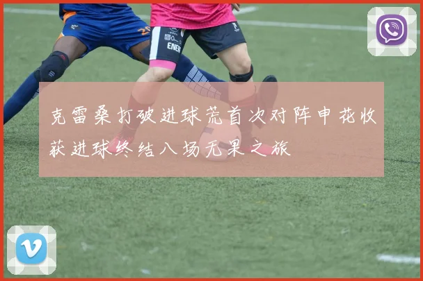 克雷桑打破进球荒首次对阵申花收获进球终结八场无果之旅