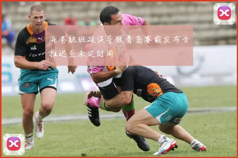 海港航班延误导致青岛赛前发布会推迟至未定时间