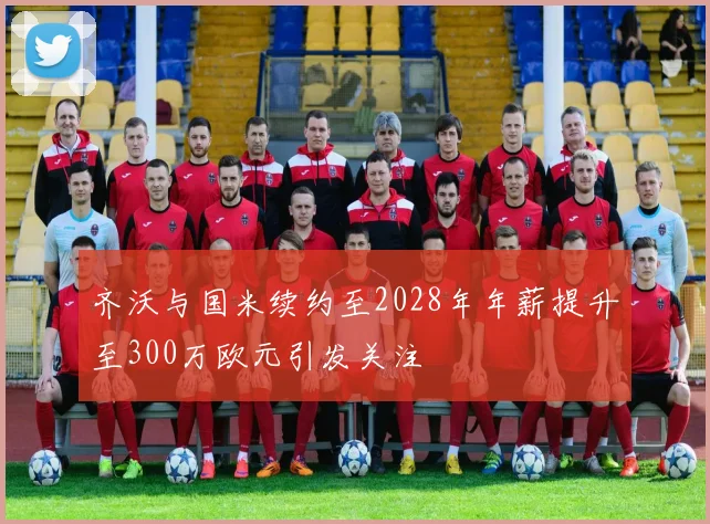 齐沃与国米续约至2028年年薪提升至300万欧元引发关注