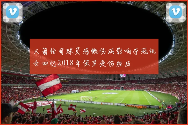 火箭传奇球员感慨伤病影响夺冠机会回忆2018年保罗受伤经历