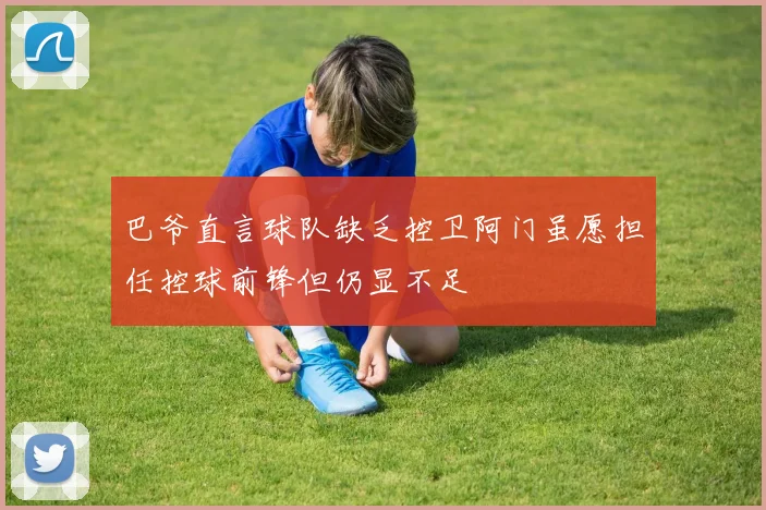 巴爷直言球队缺乏控卫阿门虽愿担任控球前锋但仍显不足