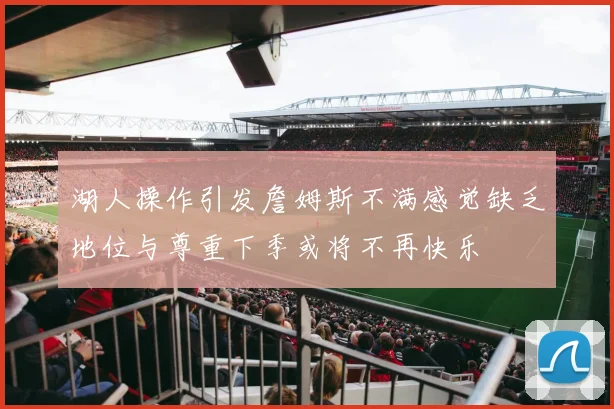 湖人操作引发詹姆斯不满感觉缺乏地位与尊重下季或将不再快乐