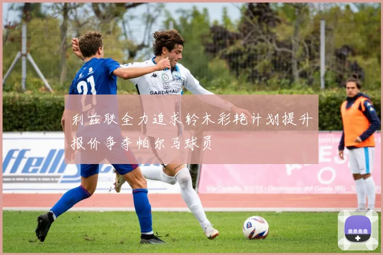 利兹联全力追求铃木彩艳计划提升报价争夺帕尔马球员