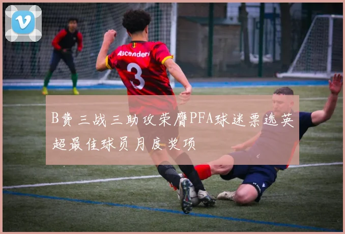 B费三战三助攻荣膺PFA球迷票选英超最佳球员月度奖项