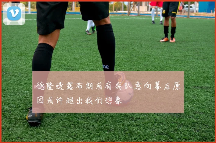 德隆透露布朗或有离队意向幕后原因或许超出我们想象