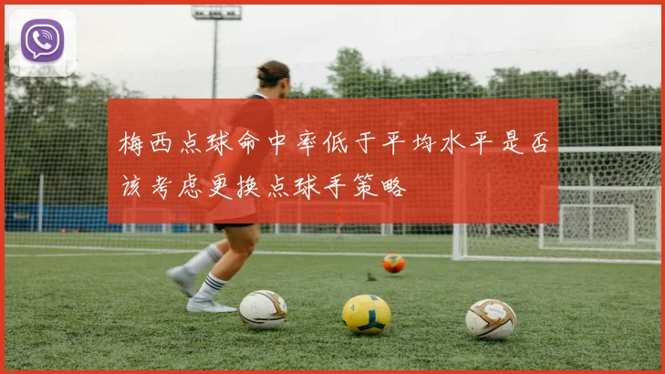 梅西点球命中率低于平均水平是否该考虑更换点球手策略