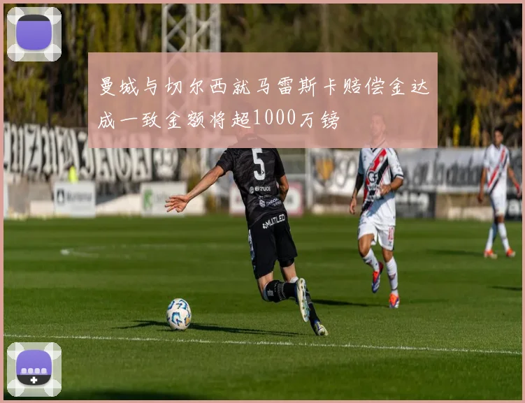 曼城与切尔西就马雷斯卡赔偿金达成一致金额将超1000万镑