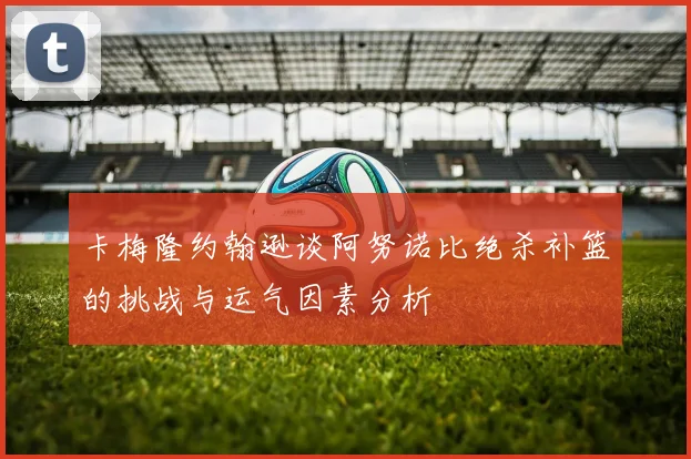 卡梅隆约翰逊谈阿努诺比绝杀补篮的挑战与运气因素分析