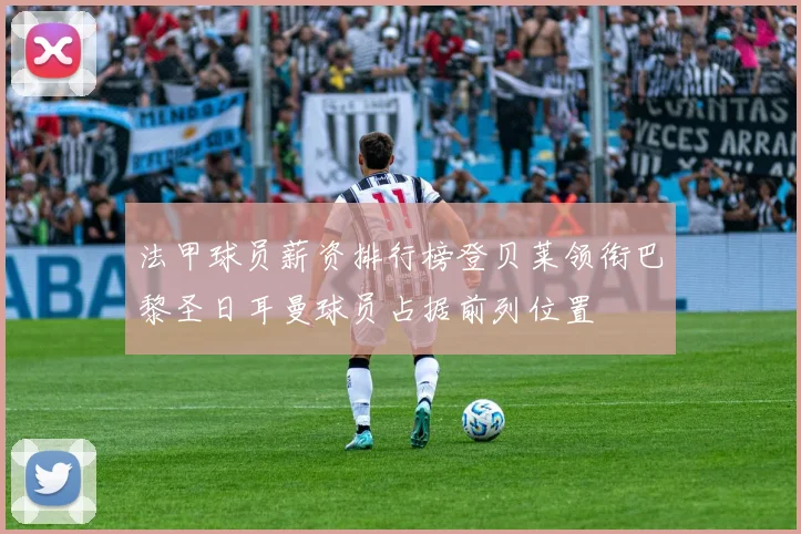 法甲球员薪资排行榜登贝莱领衔巴黎圣日耳曼球员占据前列位置