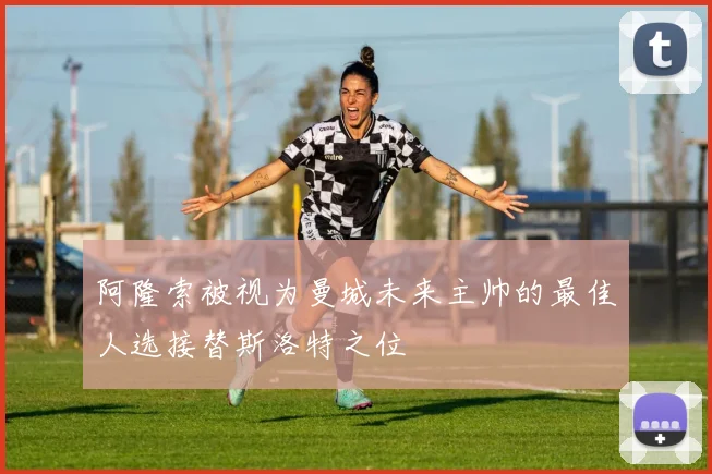 阿隆索被视为曼城未来主帅的最佳人选接替斯洛特之位