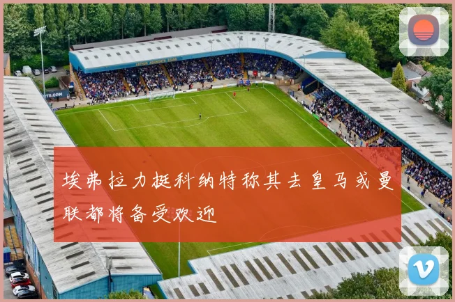 埃弗拉力挺科纳特称其去皇马或曼联都将备受欢迎