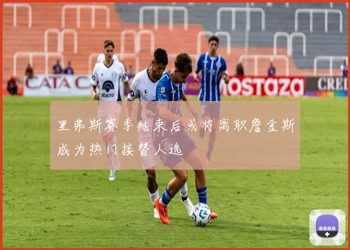 里弗斯赛季结束后或将离职詹金斯成为热门接替人选