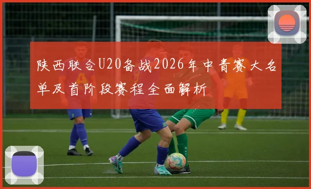 陕西联合U20备战2026年中青赛大名单及首阶段赛程全面解析