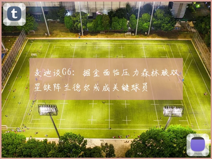 麦迪谈G6：掘金面临压力森林狼双星缺阵兰德尔或成关键球员