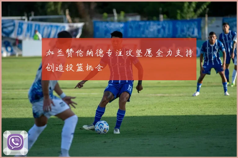 加兰赞伦纳德专注攻坚愿全力支持创造投篮机会